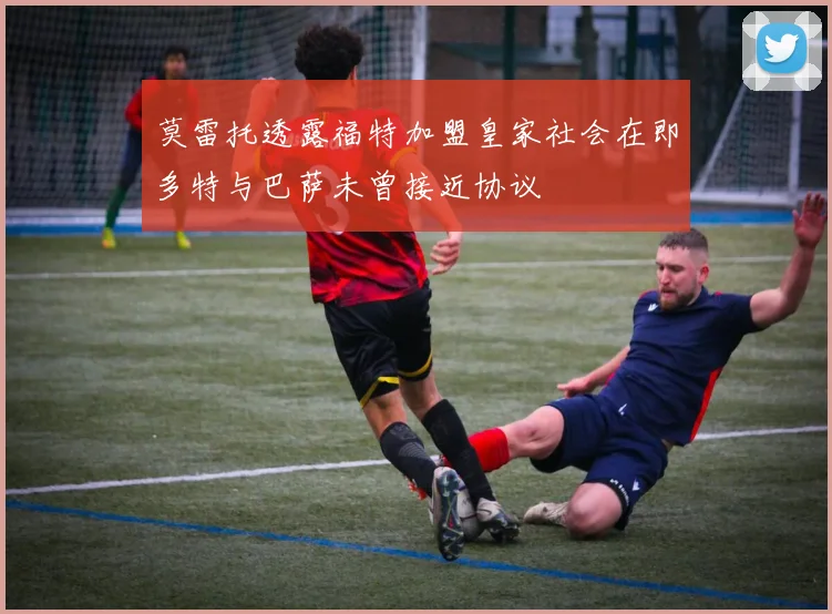 莫雷托透露福特加盟皇家社会在即多特与巴萨未曾接近协议